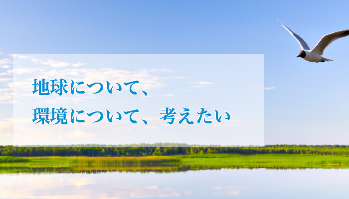 地球について、環境について、考えたい